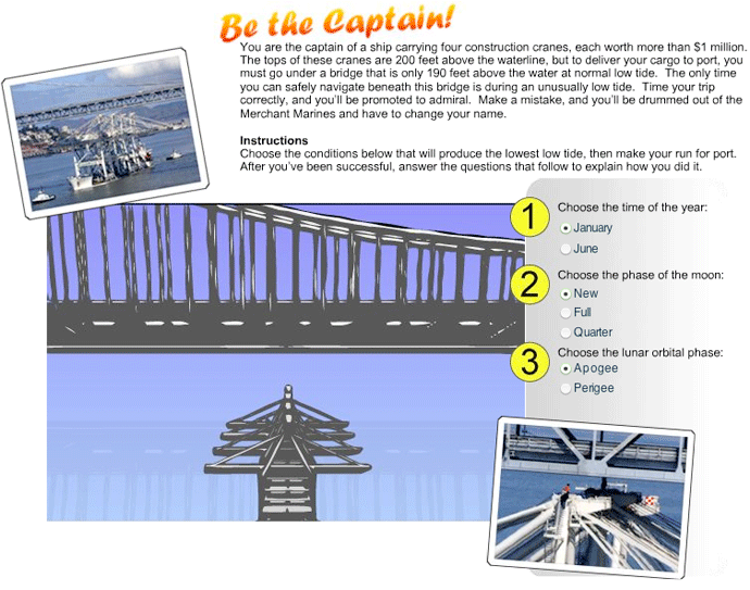You are the captain of a ship carrying four construction cranes, each worth more than $1 million. The tops of these cranes are 200 feet above the waterline, but to deliver your cargo to port, you must go under a bridge that is only 190 feet above the water at normal low tide. Time your trip correctly, and you'll be promoted to admiral.  Make a mistake , and you'll be drummed out of the Merchant Marines and have to change your name.